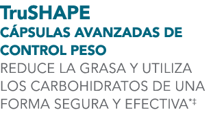 TruSHAPE C PSULAS AVANZADAS DE CONTROL PESO REDUCE LA GRASA Y UTILIZA LOS CARBOHIDRATOS DE UNA FORMA SEGURA Y EFECTIVA*‡