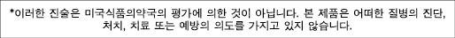 *이러한 진술은 미국식품의약국의 평가에 의한 것이 아닙니다. 본 제품은 어떠한 질병의 진단, 처치, 치료 또는 예방의 의도를 가지고 있지 않습니다.