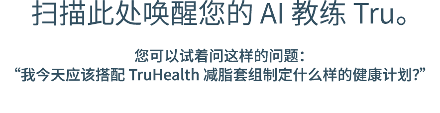 扫描此处唤醒您的 AI 教练 Tru。 您可以试着问这样的问题： “我今天应该搭配 TruHealth 减脂套组制定什么样的健康计划？”