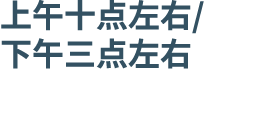 上午十点左右/ 下午三点左右